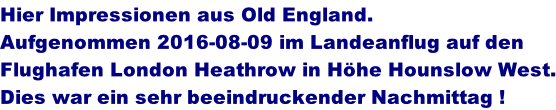 Hier Impressionen aus Old England. Aufgenommen 2016-08-09 im Landeanflug auf den  Flughafen London Heathrow in Hhe Hounslow West. Dies war ein sehr beeindruckender Nachmittag !