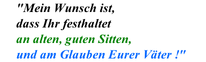 "Mein Wunsch ist,  dass Ihr festhaltet  an alten, guten Sitten,  und am Glauben Eurer Vter !"