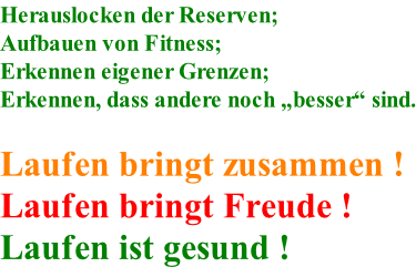 Herauslocken der Reserven; Aufbauen von Fitness; Erkennen eigener Grenzen; Erkennen, dass andere noch besser sind.  Laufen bringt zusammen ! Laufen bringt Freude ! Laufen ist gesund !